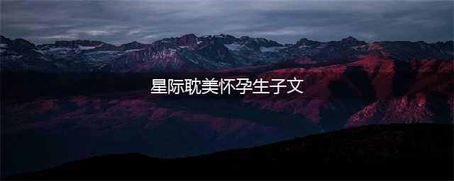 纯爱 我在星际出镜造神、美人师尊怀崽了 、诱A(星际耽美怀孕生子文)