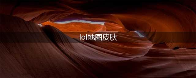 英雄联盟S11新地图皮肤破败之王介绍 喜迎新地图(lol地图皮肤)