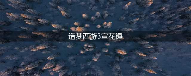 《造梦西游3》宣花葫芦如何获取 获取方法详解(造梦西游3宣花锤)