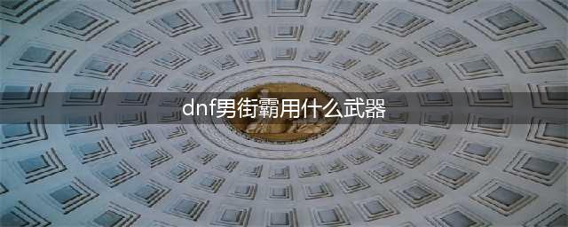 dnf男街霸用什么武器 男街霸武器选择推荐