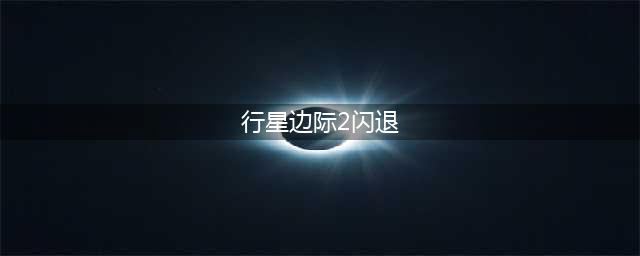 《行星边际2》闪退怎么办 闪退方法介绍(行星边际2闪退)