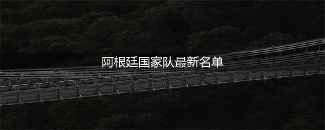 阿根廷国家队新一期名单：梅西领衔！阿尔瓦雷斯、劳塔罗、加纳乔在列(阿根廷国家队最新名单)
