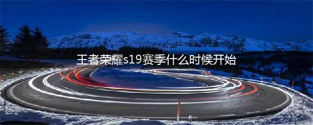 《王者荣耀》S20赛季什么时候开始 S20赛季正式开启时间分享(王者荣耀s19赛季什么时候开始)