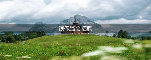 正部级 | 银保监会2023年度招聘：面向18-35岁，正式编制，招2403人！(银保监会招聘)