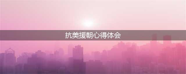 浅谈关于抗美援朝战争胜利感想(抗美援朝心得体会)