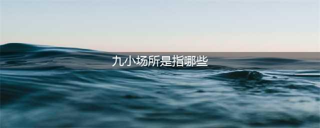 你了解什么是“九小场所”吗？(九小场所是指哪些)