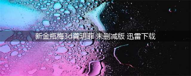 新金瓶梅龚玥菲什么时候上映下载地址公布(新金瓶梅3d龚玥菲 未删减版 迅雷下载)