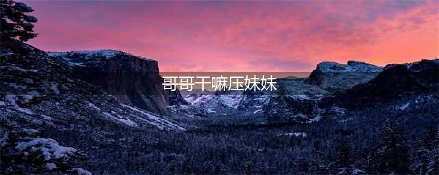 哥哥写给妹妹：你是这世界，写给我的情书(哥哥干嘛压妹妹)