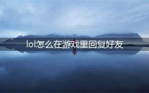 lol怎么在游戏里回复好友 游戏里回复好友方法(lol怎么在游戏里回复好友)