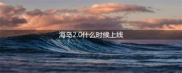《和平精英》海岛2.0什么时候上线 海岛2.0上线时间一览