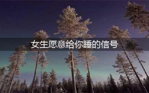 女生想睡你时会给你哪些暗示？7大微妙信号，别错过！(女生愿意给你睡的信号)