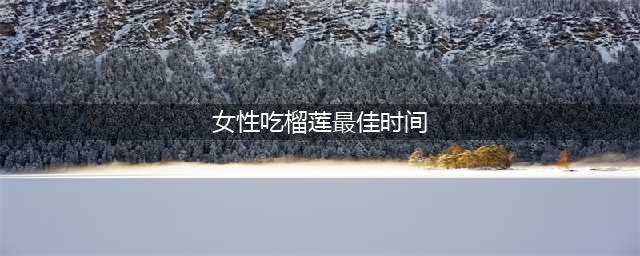 女人常吃榴莲，10大好处或“不请自来”，医生：建议尽早了解(女性吃榴莲最佳时间)
