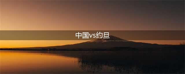 周三160亚洲杯中国VS约旦【正文】(中国vs约旦)