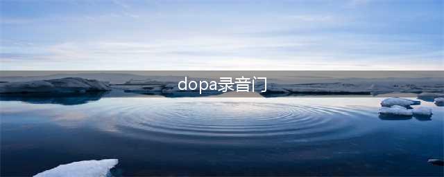 dopa录音门事件是什么 DOPA录音门原声曝光(dopa录音门)