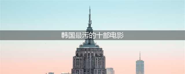 十部不容错过的韩国色情片，尺度不小！(韩国最污的十部电影)