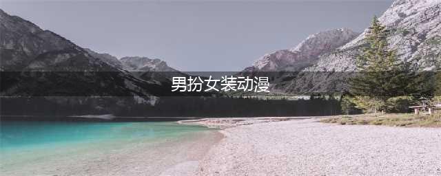 盘点一下那些“男扮女装”的动漫人物！他看不出来，而他却身材好(男扮女装动漫)