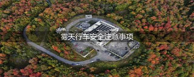 雾天十大安全行车注意事项！(雾天行车安全注意事项)