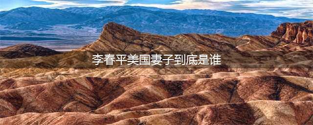 “传奇人物”李春平的好莱坞妻子究竟是谁？(李春平美国妻子到底是谁)