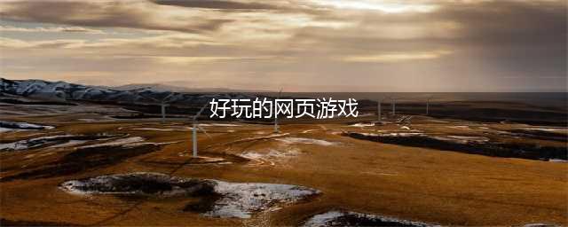 好玩的网页游戏排行榜前十名2021 好玩的网页游戏介绍(好玩的网页游戏)