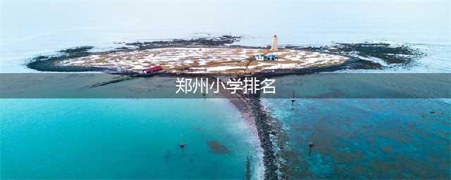 郑州市小学排名一览表,郑州市最好的小学排名(郑州小学排名)