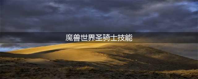 《魔兽世界》9.0圣骑士技能有什么改动 9.0圣骑士技能改动预览(魔兽世界圣骑士技能)