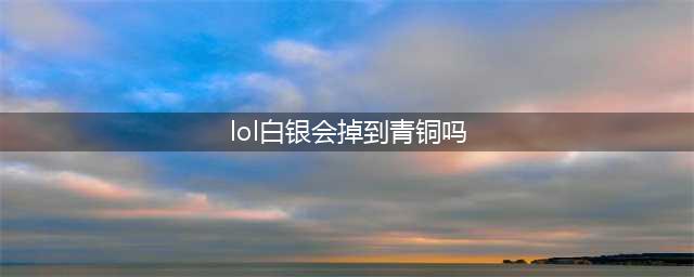 《lol》白银还会掉青铜吗 白银段位还会掉吗(lol白银会掉到青铜吗)