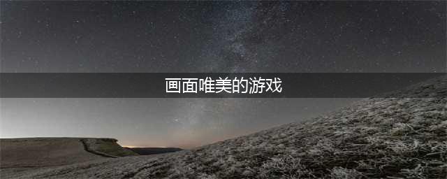 画面超美的游戏有哪些2022 简单的画面超美的游戏推荐(画面唯美的游戏)