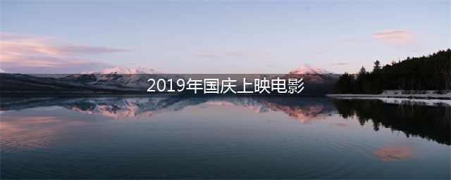 【影视】：2019年十一国庆期间上映电影名单有哪些？(2019年国庆上映电影)