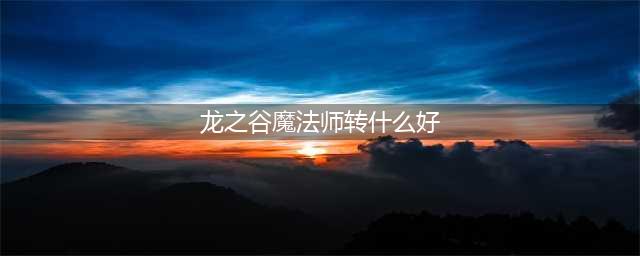 《龙之谷2》魔法师转职怎么选择 魔法师转职推荐(龙之谷魔法师转什么好)