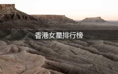 盘点香港10个最漂亮女明星 香港最美的女明星排行榜谁才是你最爱(香港女星排行榜)