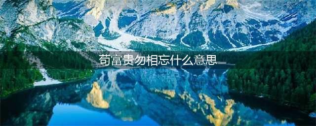 古语｜你真的知道“苟富贵，勿相忘”什么意思吗？(苟富贵勿相忘什么意思)