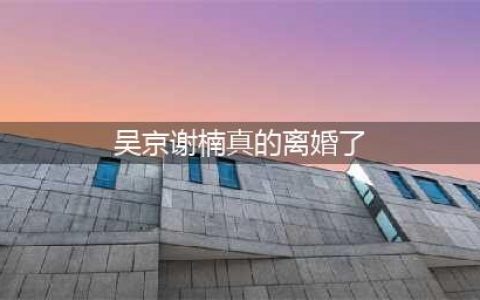 吴京谢楠频繁传出疑似离婚消息，真正原因网友却不相信(吴京谢楠真的离婚了)