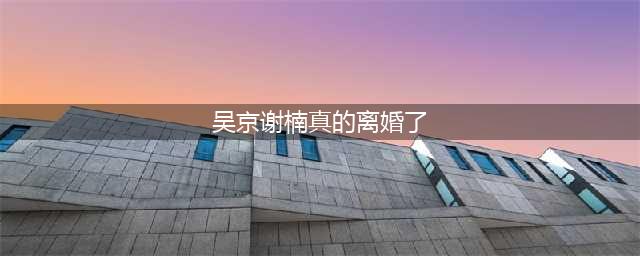 吴京谢楠频繁传出疑似离婚消息，真正原因网友却不相信(吴京谢楠真的离婚了)