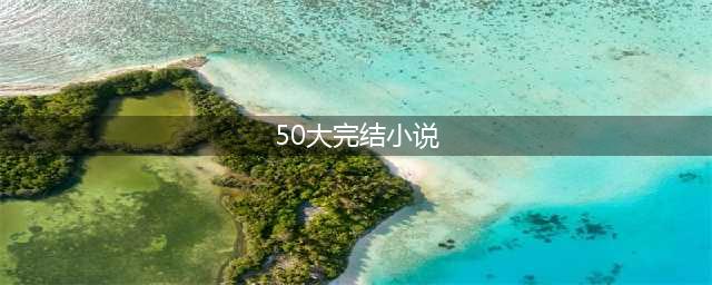 50部巅峰玄幻小说 人气超高的50大完结玄幻小说(50大完结小说)