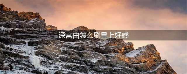 深宫曲皇上好感度怎么获得 深宫曲皇上好感度获取方法(深宫曲怎么刷皇上好感)