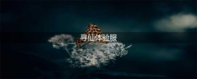 千年寻仙体验服资格怎么申请 体验服测试下载地址(寻仙体验服)