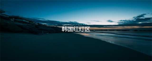桃色行业比日本发达，韩国扫黄10年越扫越黄，背后财阀堪比土皇帝(韩国红灯区)