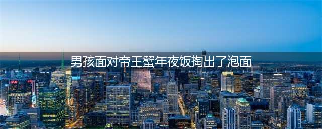 男孩面对帝王蟹年夜饭掏出了泡面，网友：突然理解小说男主的心情(男孩面对帝王蟹年夜饭掏出了泡面)