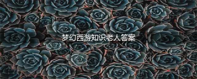 《梦幻西游》2020知识老人答题活动攻略 看图说话技巧(梦幻西游知识老人答案)