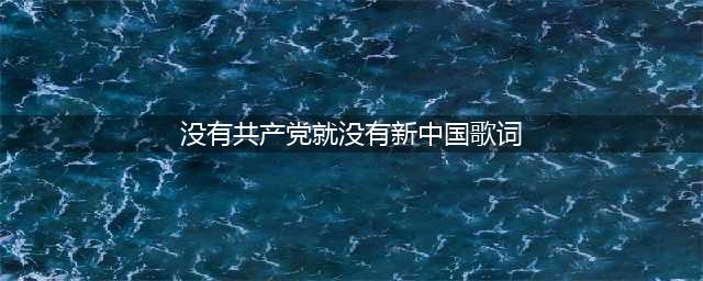 没有共产党就没有新中国这句歌词一点没错(没有共产党就没有新中国歌词)