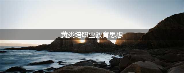 谢谢你，黄炎培职业教育思想的践行者(黄炎培职业教育思想)