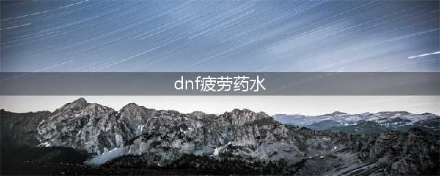 《DNF》疲劳药怎么获得 疲劳药获取途径一览(dnf疲劳药水)