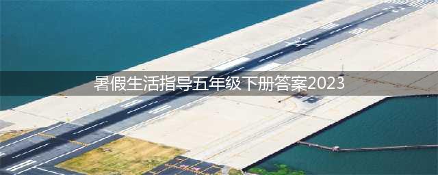 2023暑假生活指导3-5年级语数英答案（六三制青岛出版社）(暑假生活指导五年级下册答案2023)