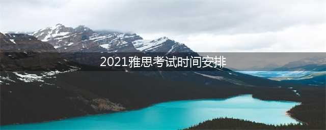 收藏！2021年雅思考试时间表出炉(2021雅思考试时间安排)