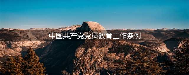 一图读懂｜《中国共产党党员教育管理工作条例》（附全文）(中国共产党党员教育工作条例)