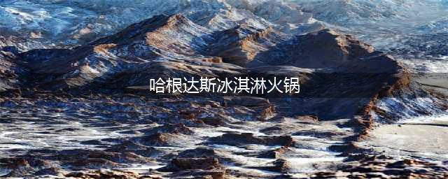 揭秘哈根达斯冰淇淋火锅的正确吃法(哈根达斯冰淇淋火锅)