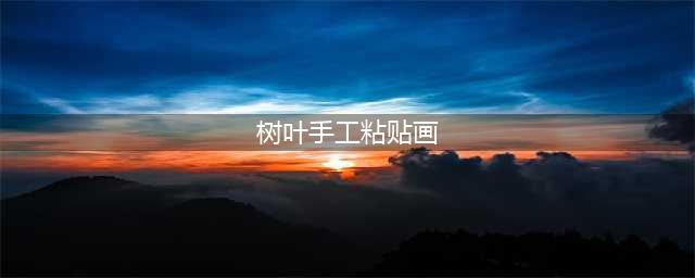 60张创意树叶贴画,让落叶“活”起来!比较火的作品都在这里！(树叶手工粘贴画)