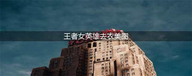 王者荣耀趣衣图：小乔无肩袖、伽罗有腹肌、公孙离直接穿上这个(王者女英雄去衣美图)