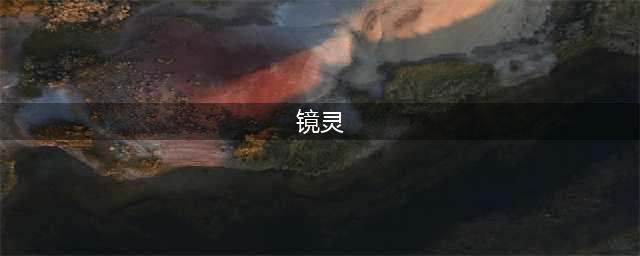 《山海镜花》手游镜灵如何培养 镜灵培养攻略(镜灵)