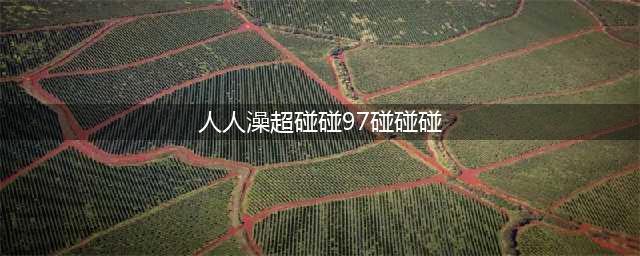 久久的，久久爽，人人有得吃，人人都挺爽，人人看，人人都好看(人人澡超碰碰97碰碰碰)
